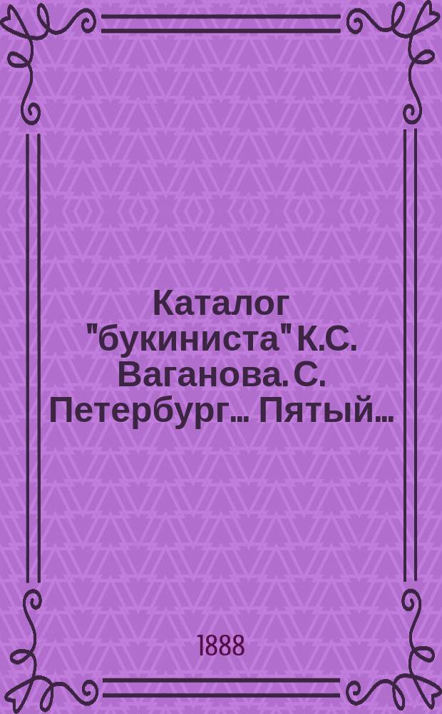 ... Каталог "букиниста" К.С. Ваганова. С. Петербург... Пятый... : Антикварные книги, брошюры, оттистки и статьи