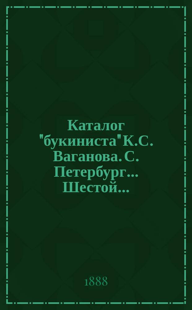 ... Каталог "букиниста" К.С. Ваганова. С. Петербург... Шестой...