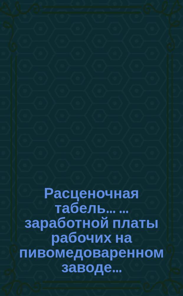 Расценочная табель ... ... заработной платы рабочих на пивомедоваренном заводе... : ... заработной платы рабочих на пивомедоваренном заводе... Александра Федоровича Берникова