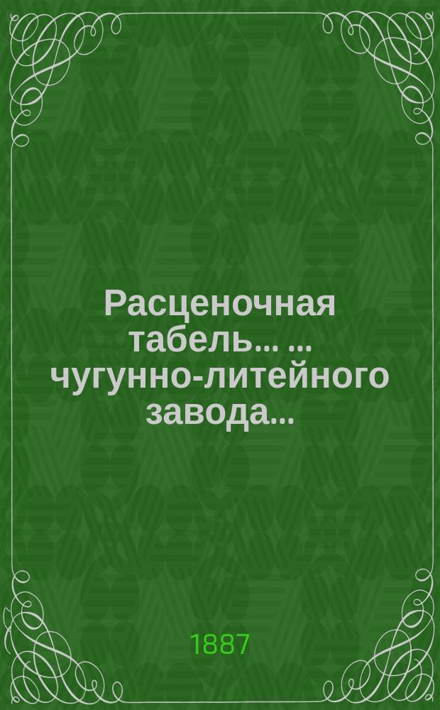 Расценочная табель ... ... чугунно-литейного завода... : ... чугунно-литейного завода... Эмиль Карловича Линтцен...