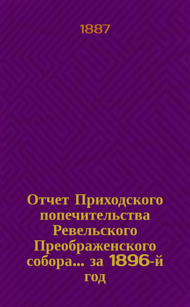 Отчет Приходского попечительства Ревельского Преображенского собора... ... за 1896-й год