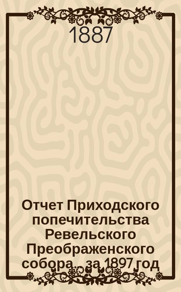 Отчет Приходского попечительства Ревельского Преображенского собора... ... за 1897 год
