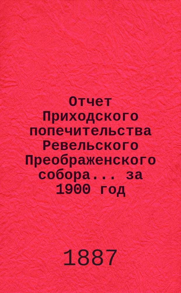 Отчет Приходского попечительства Ревельского Преображенского собора... ... за 1900 год