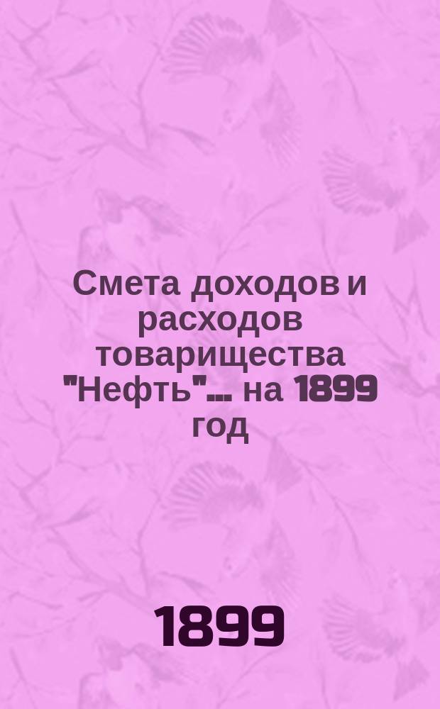 Смета доходов и расходов товарищества "Нефть"... ... на 1899 год