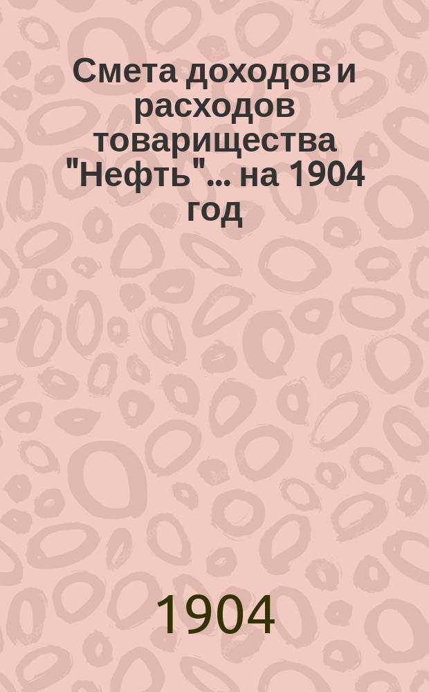 Смета доходов и расходов товарищества "Нефть"... ... на 1904 год