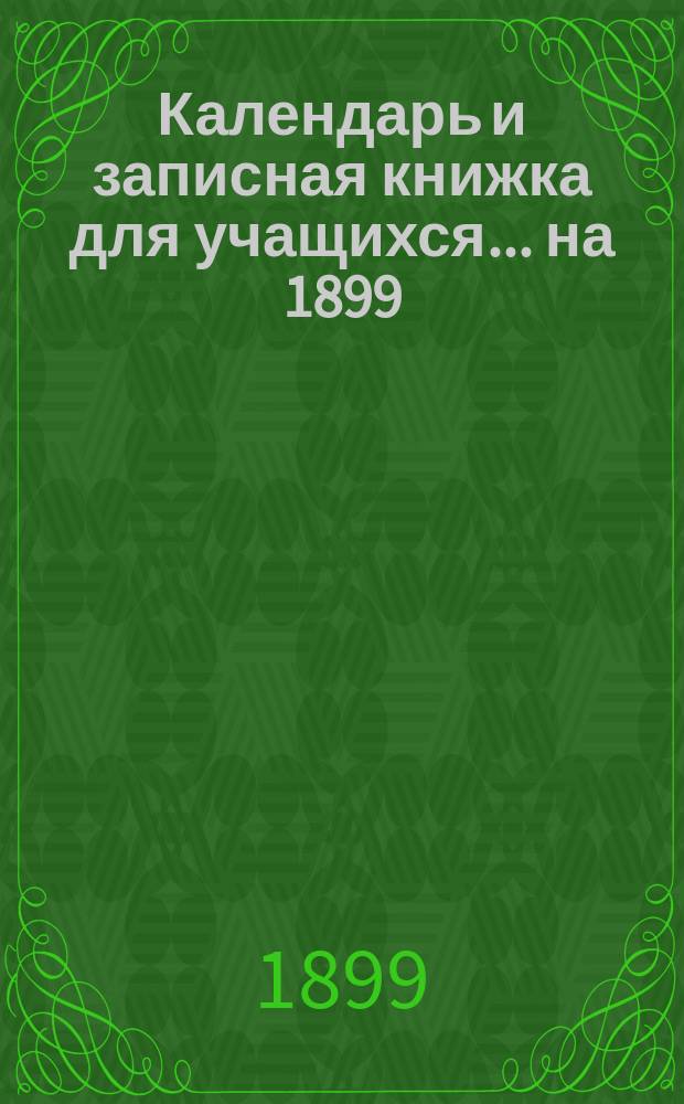 Календарь и записная книжка для учащихся... ... на 1899/1900 гг.