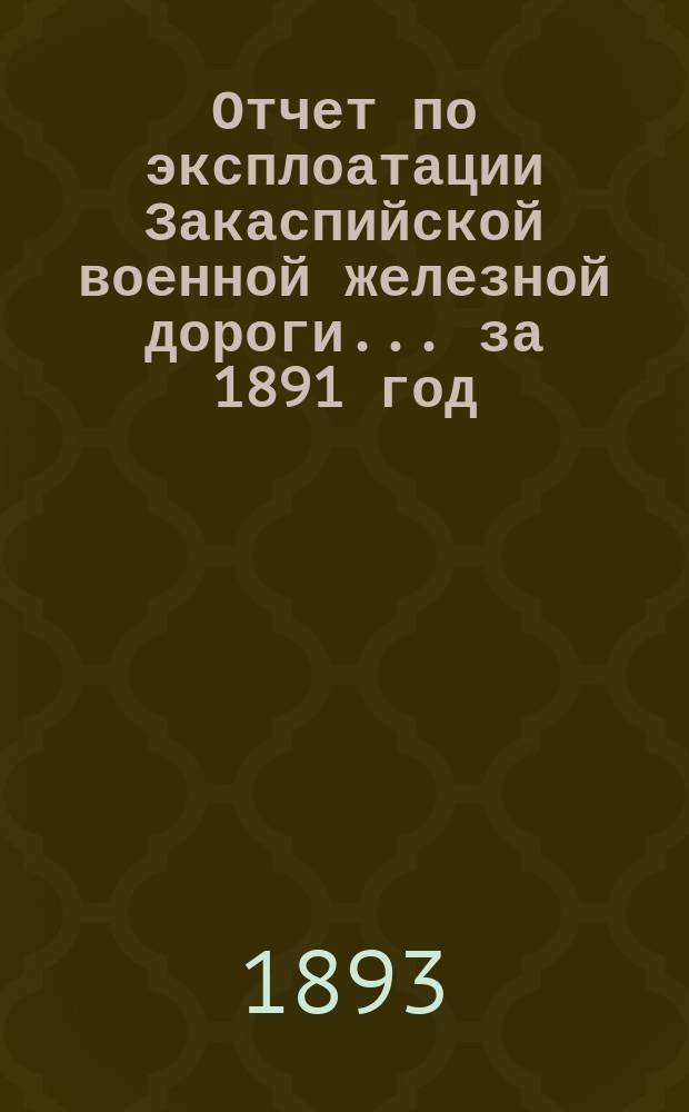 Отчет по эксплоатации Закаспийской военной железной дороги... за 1891 год