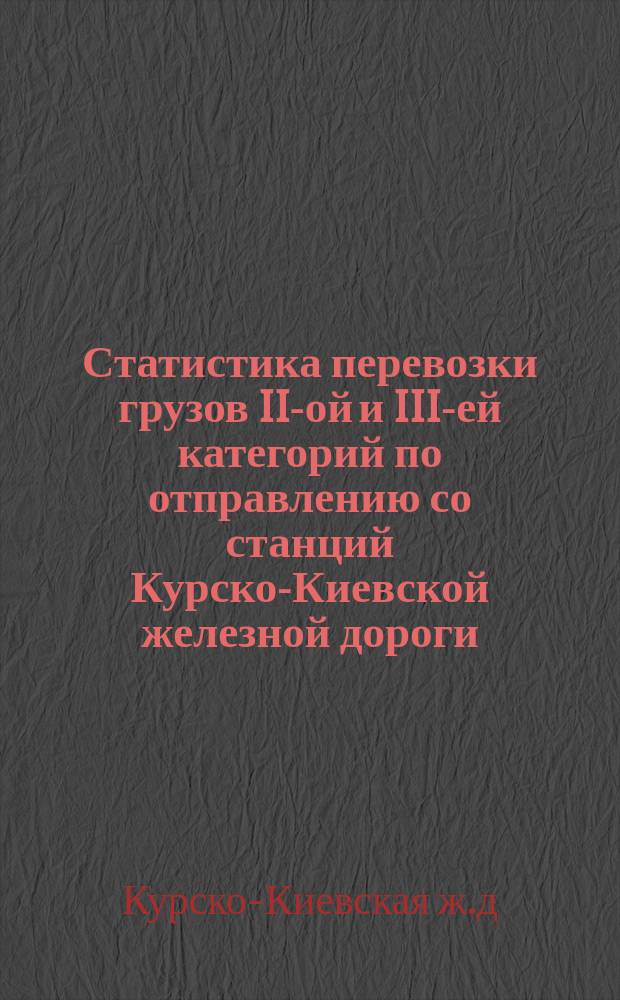 Статистика перевозки грузов II-ой и III-ей категорий по отправлению со станций Курско-Киевской железной дороги...