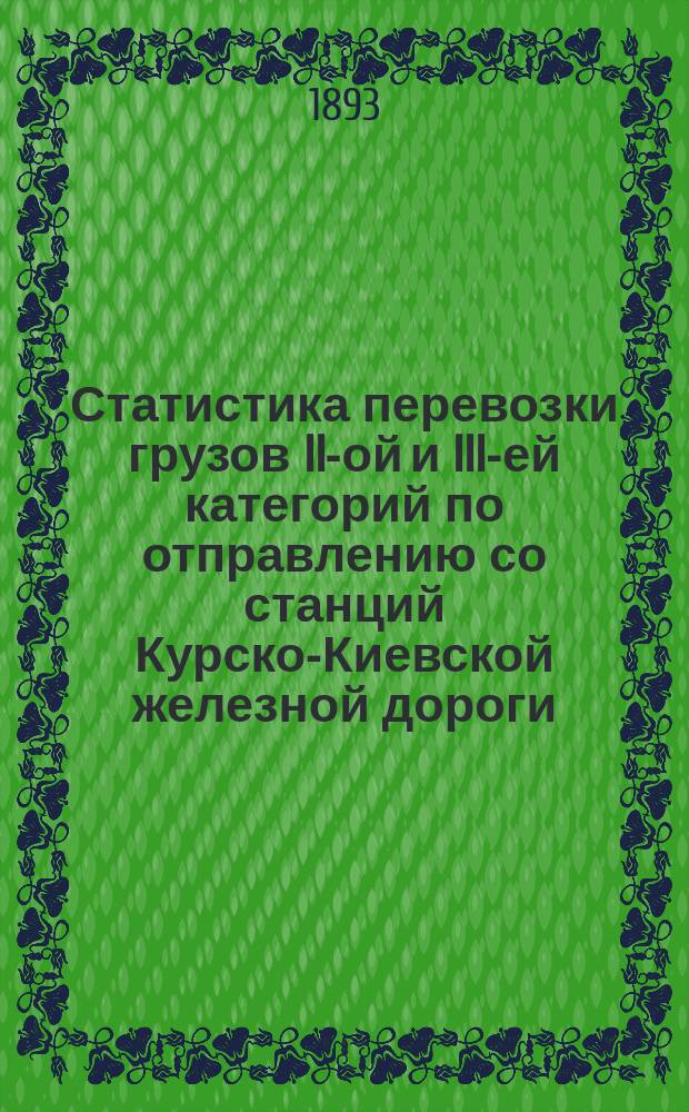 Статистика перевозки грузов II-ой и III-ей категорий по отправлению со станций Курско-Киевской железной дороги... ... 1892 г.