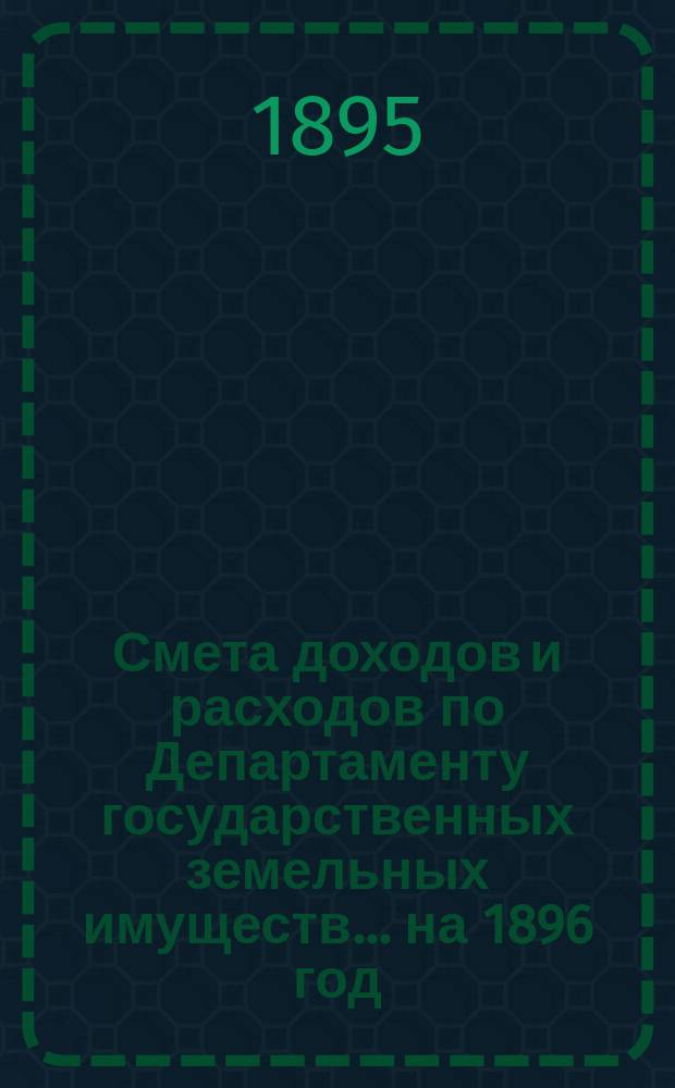 Смета доходов и расходов по Департаменту государственных земельных имуществ... на 1896 год