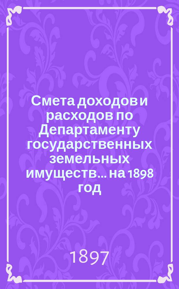 Смета доходов и расходов по Департаменту государственных земельных имуществ... на 1898 год