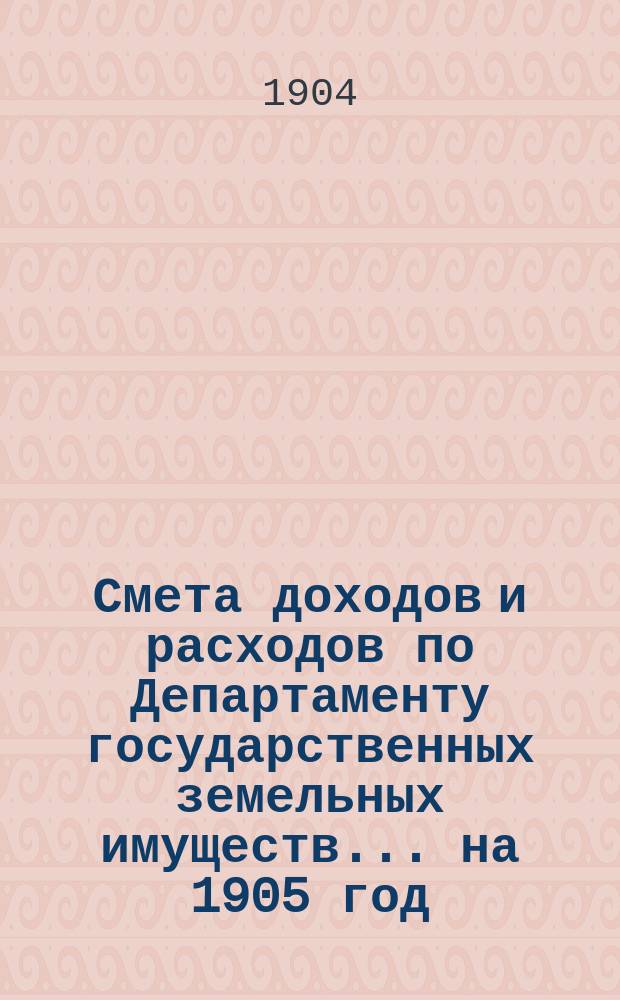 Смета доходов и расходов по Департаменту государственных земельных имуществ... на 1905 год