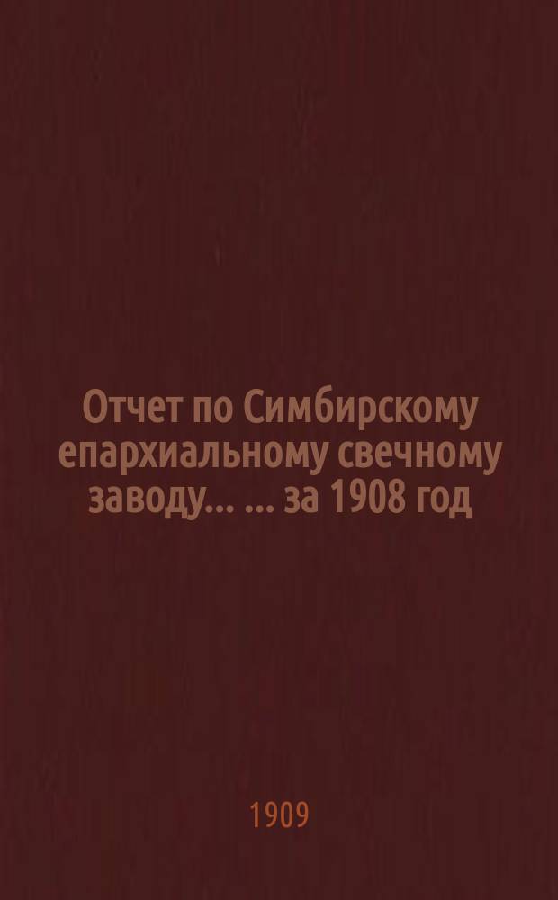 Отчет по Симбирскому епархиальному свечному заводу ... ... за 1908 год