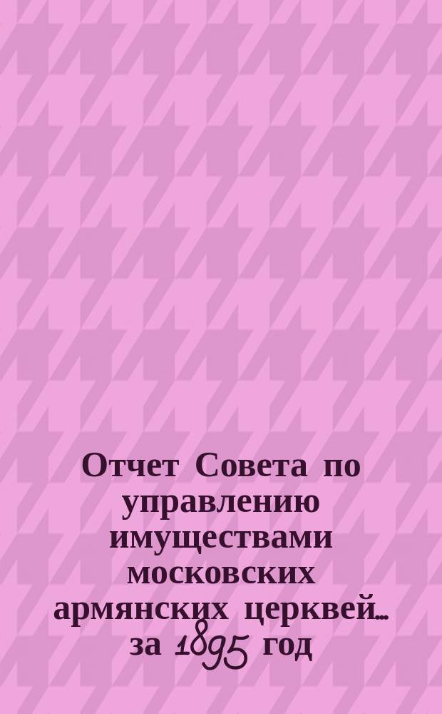 Отчет Совета по управлению имуществами московских армянских церквей... ... за 1895 год