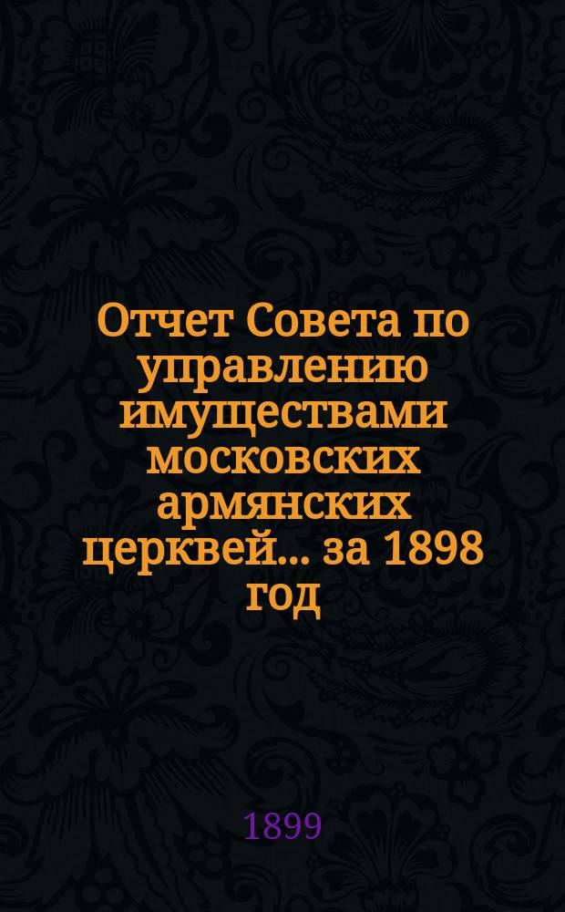 Отчет Совета по управлению имуществами московских армянских церквей... ... за 1898 год