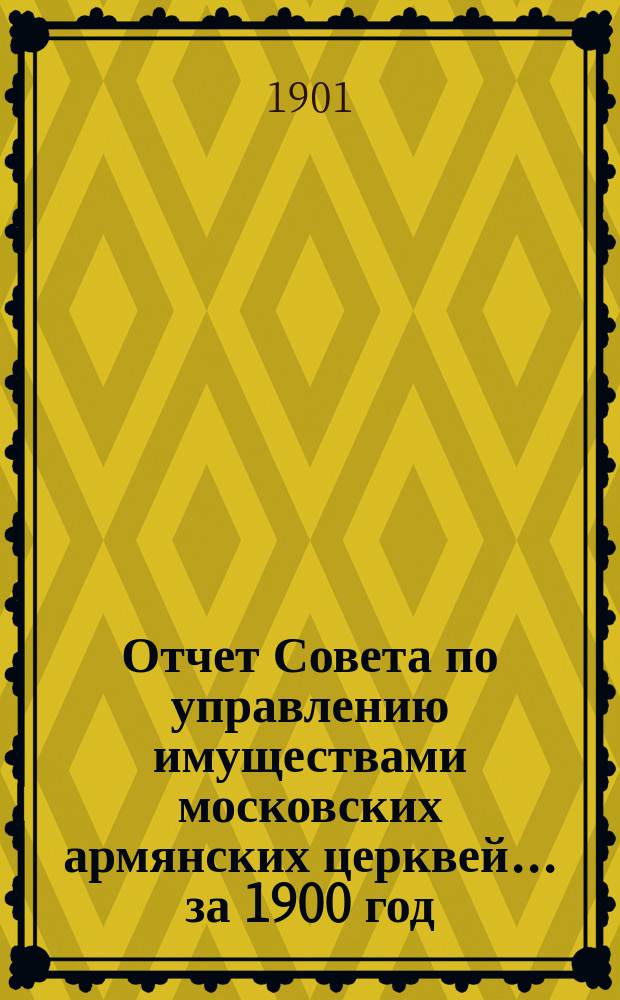 Отчет Совета по управлению имуществами московских армянских церквей... ... за 1900 год