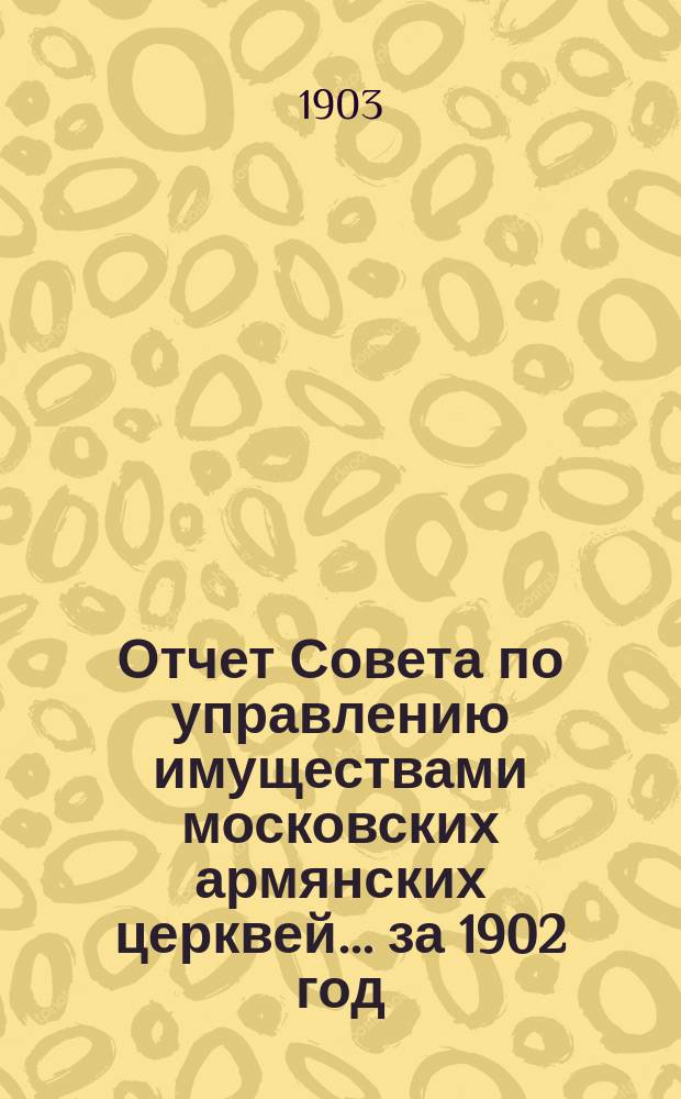 Отчет Совета по управлению имуществами московских армянских церквей... ... за 1902 год