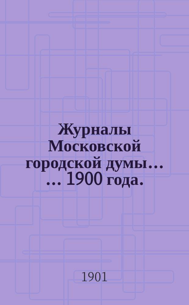 Журналы Московской городской думы ... ... 1900 года. (№ 18-26)