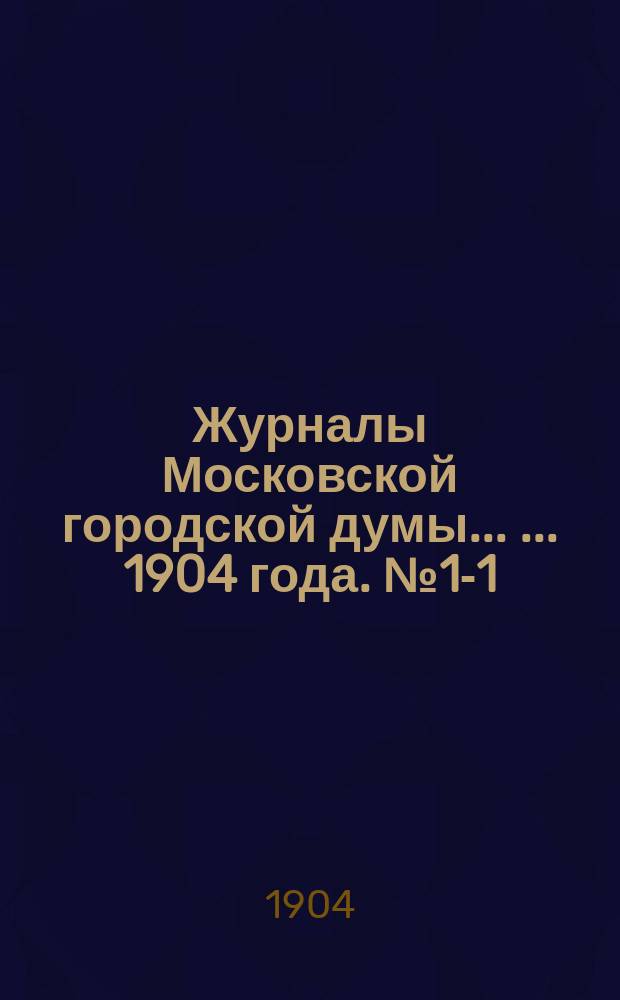 Журналы Московской городской думы ... ... 1904 года. № 1-1