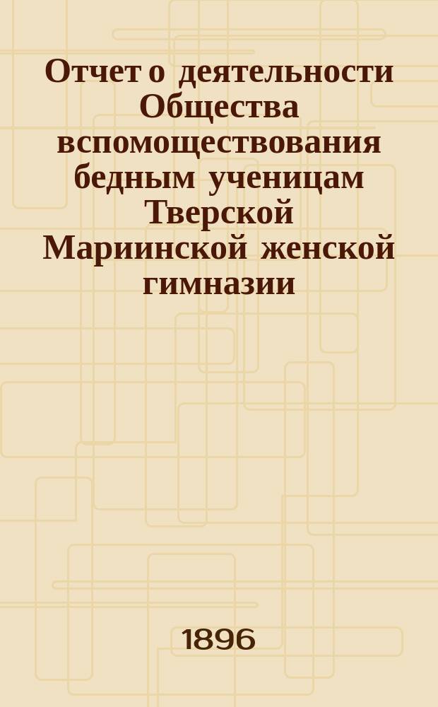 Отчет о деятельности Общества вспомоществования бедным ученицам Тверской Мариинской женской гимназии...