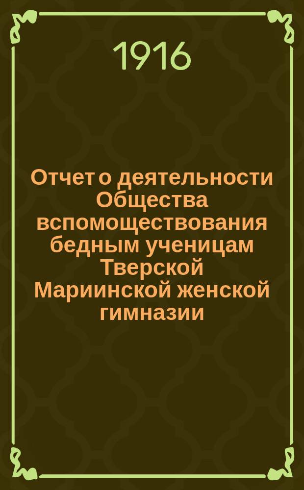 Отчет о деятельности Общества вспомоществования бедным ученицам Тверской Мариинской женской гимназии... ... с 1-го ноября 1915 г. по 1-е ноября 1916 г.