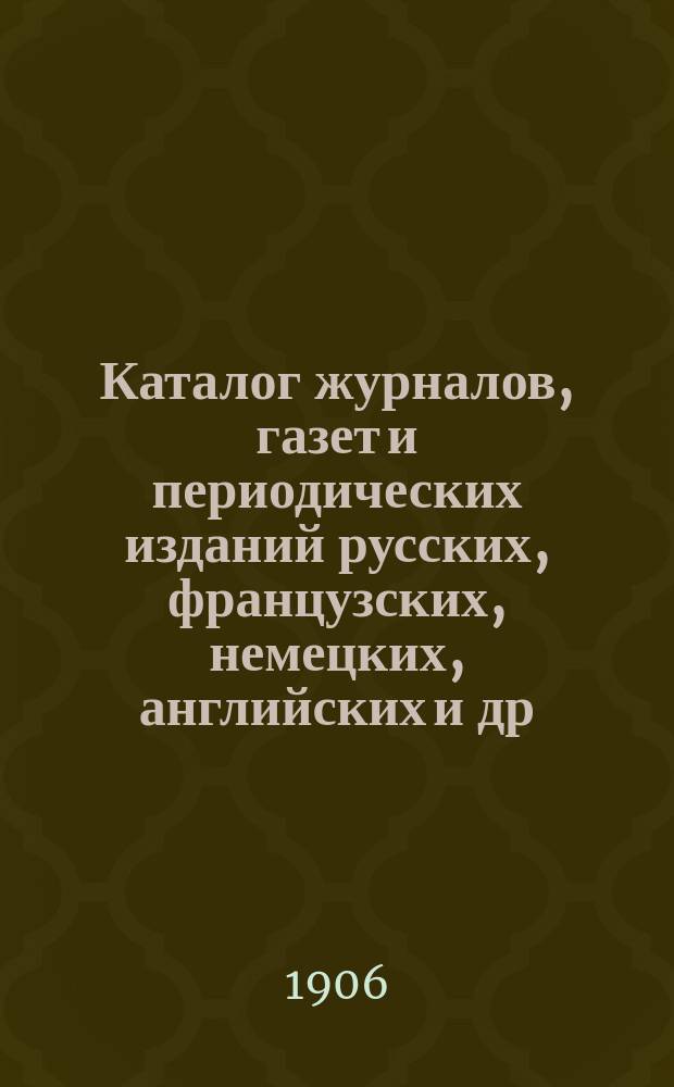 Каталог журналов, газет и периодических изданий русских, французских, немецких, английских и др. ..., на которые можно подписываться в книжных магазинах товарищества М.О. Вольф. ... на 1907 год
