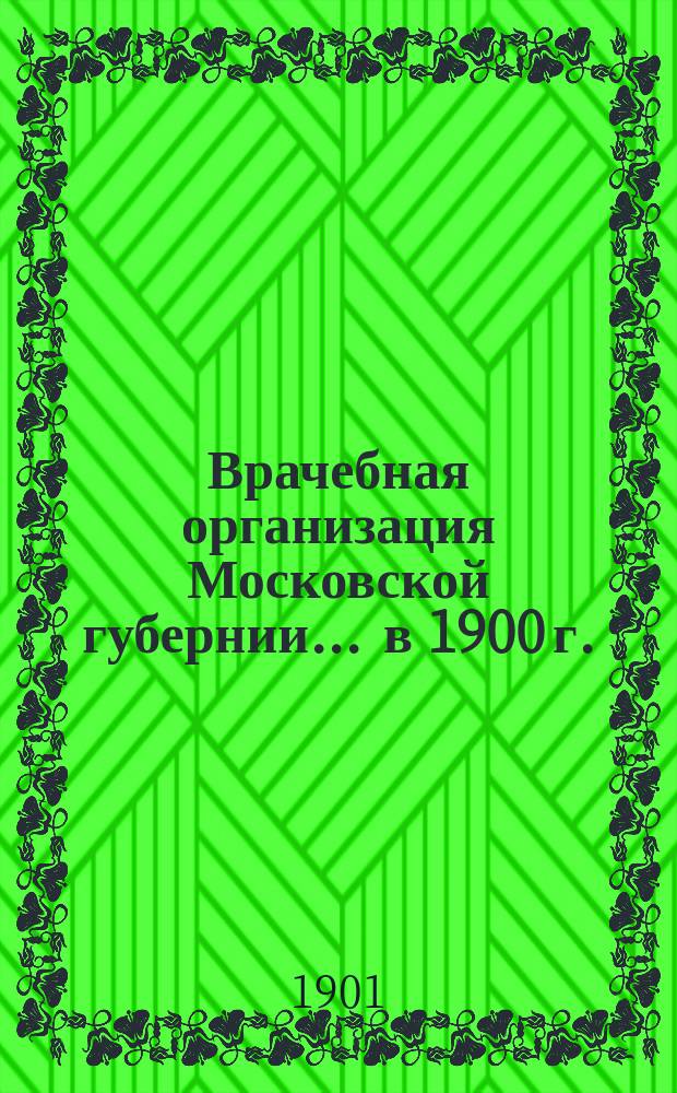 Врачебная организация Московской губернии... ... в 1900 г.