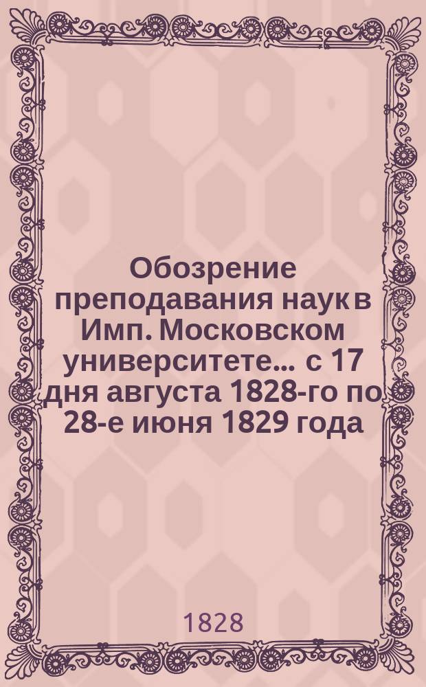 Обозрение преподавания наук в Имп. Московском университете... ... с 17 дня августа 1828-го по 28-е июня 1829 года