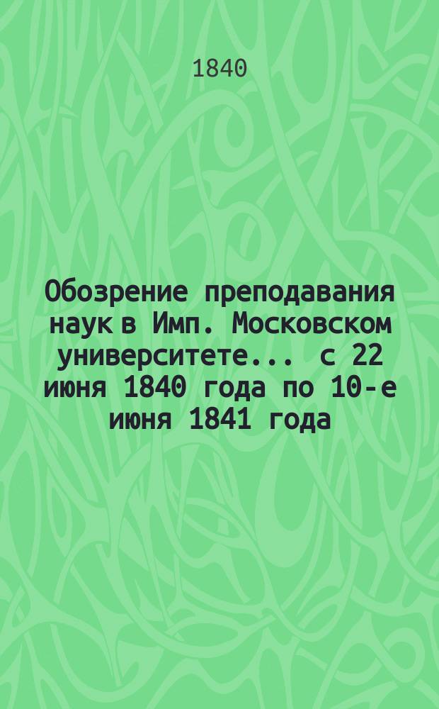 Обозрение преподавания наук в Имп. Московском университете... ... с 22 июня 1840 года по 10-е июня 1841 года