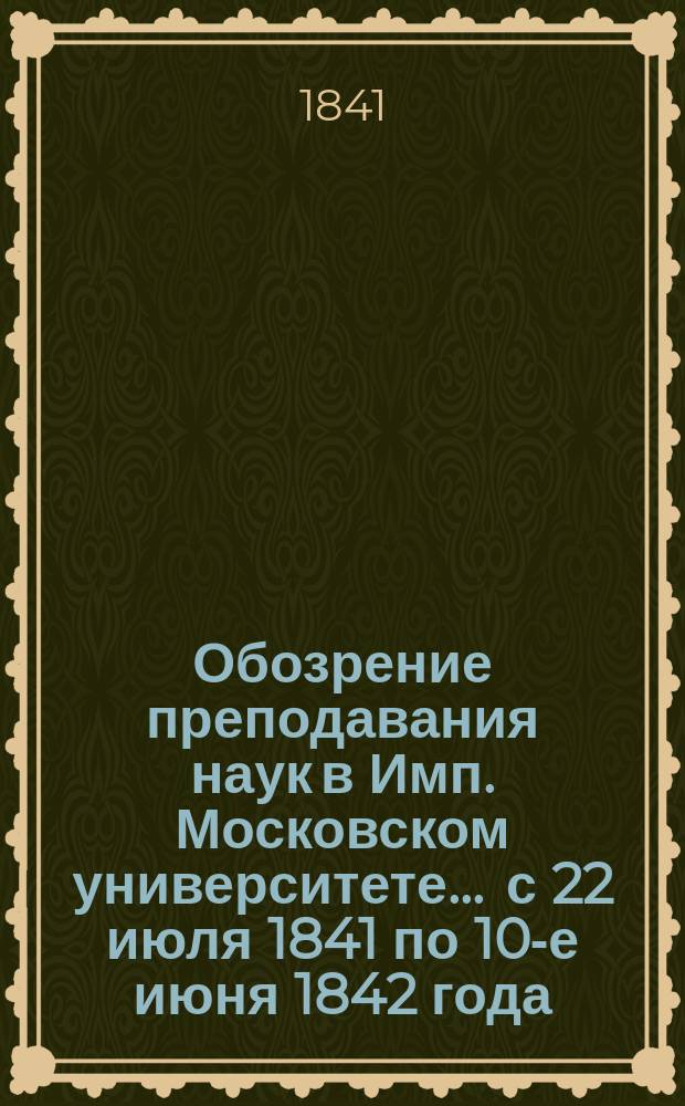 Обозрение преподавания наук в Имп. Московском университете... ... с 22 июля 1841 по 10-е июня 1842 года