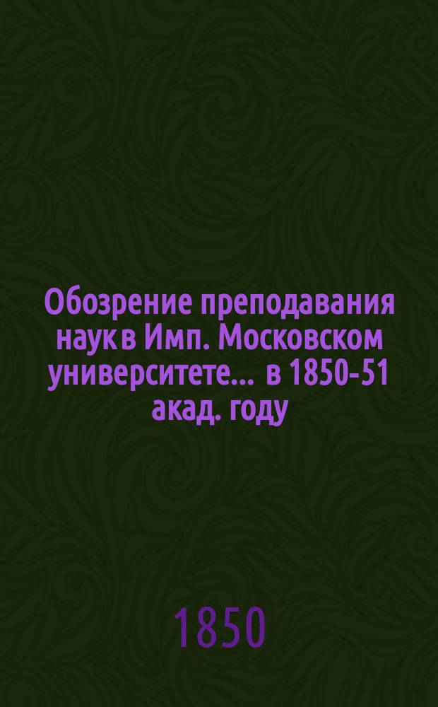 Обозрение преподавания наук в Имп. Московском университете... ... в 1850-51 акад. году