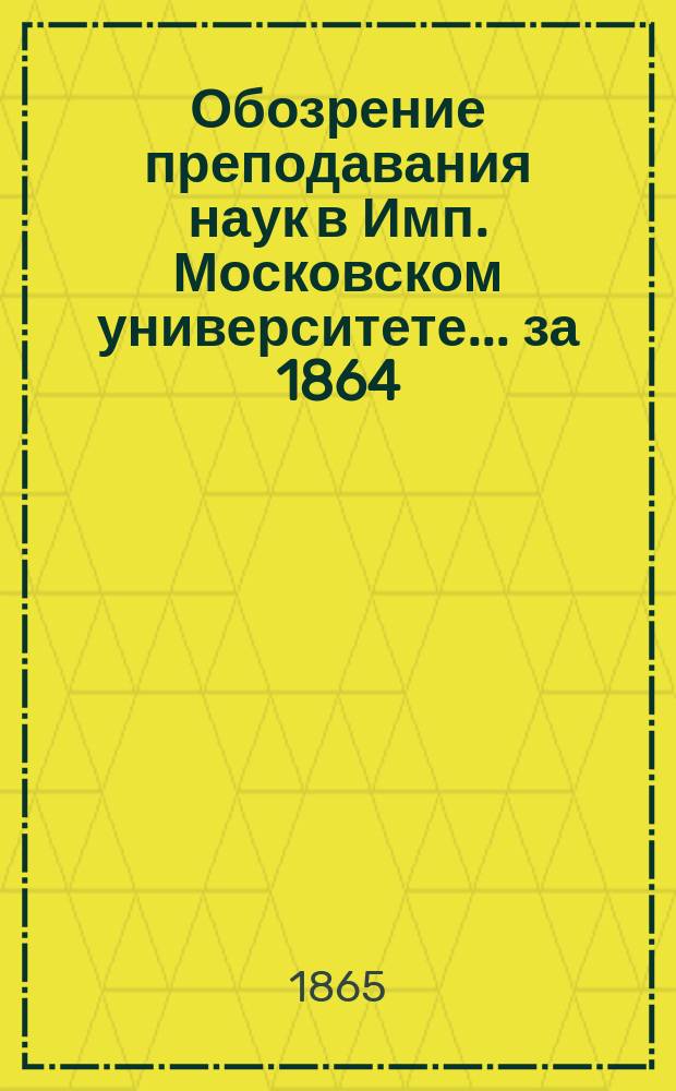 Обозрение преподавания наук в Имп. Московском университете... ... за 1864/65 год