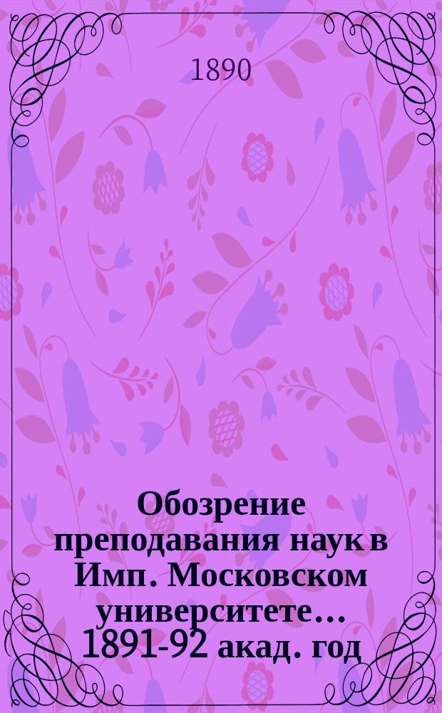 Обозрение преподавания наук в Имп. Московском университете... ... 1891-92 акад. год