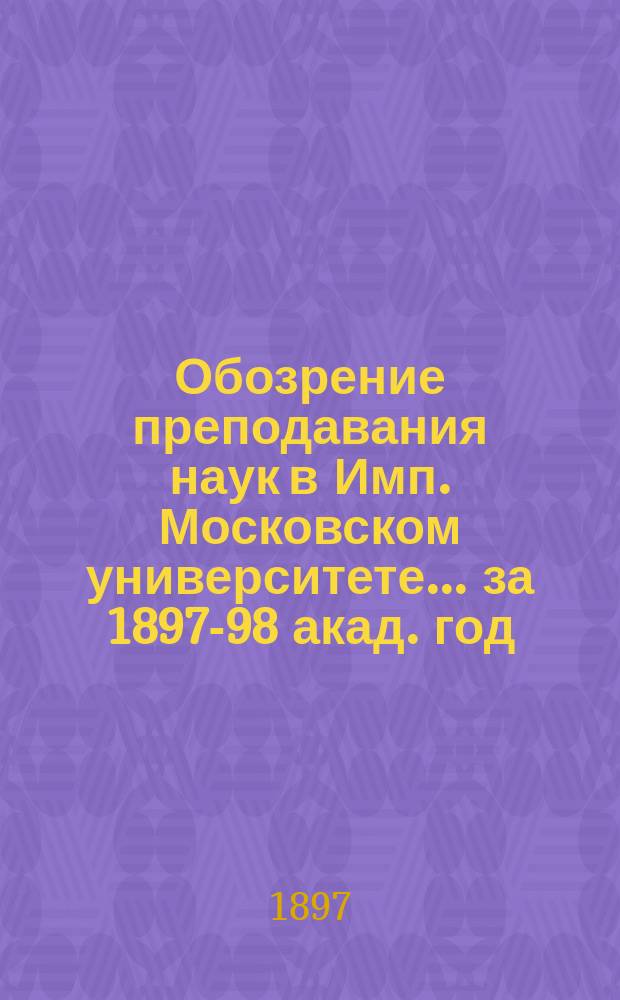 Обозрение преподавания наук в Имп. Московском университете... ... за 1897-98 акад. год