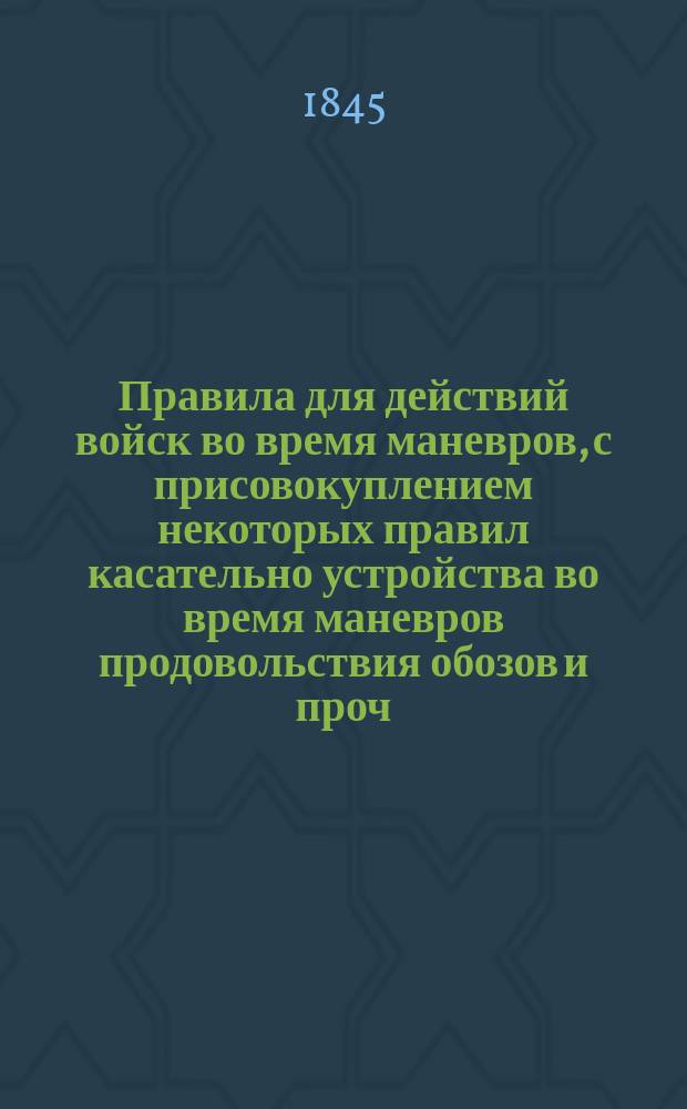 Правила для действий войск во время маневров, с присовокуплением некоторых правил касательно устройства во время маневров продовольствия обозов и проч. : Сост. при Гвардейск. Ген. штабе 1839 г