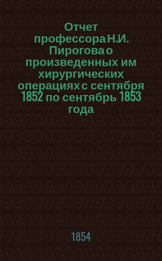 Отчет профессора Н.И. Пирогова о произведенных им хирургических операциях с сентября 1852 по сентябрь 1853 года