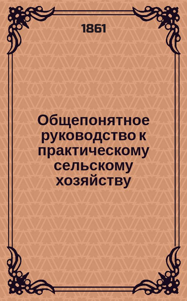 Общепонятное руководство к практическому сельскому хозяйству : Кн. для сел. хозяев, управляющих имениями, агрономов и всех желающих заниматься с.-х. пром-стью. Ч. 4 : [Об обработке пахотных полей]