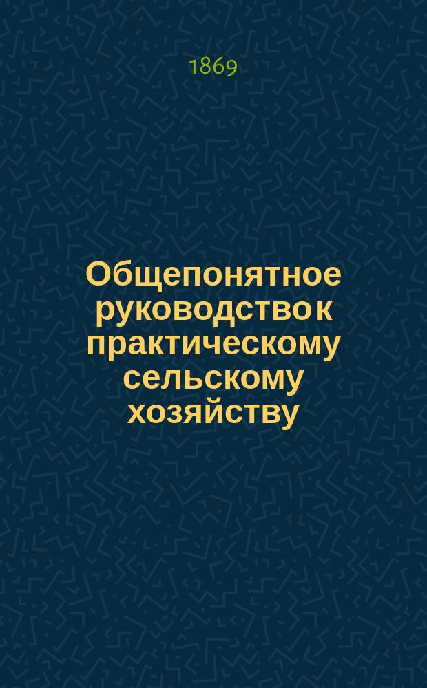 Общепонятное руководство к практическому сельскому хозяйству : Кн. для сел. хозяев, управляющих имениями, агрономов и всех желающих заниматься с.-х. пром-стью. Ч. 9 : Разумноэкономический строй сельского хозяйства с учетом работ по его отраслям