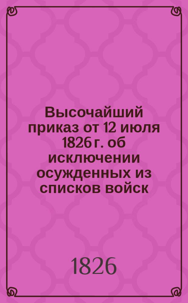 [Высочайший приказ от 12 июля 1826 г. об исключении осужденных из списков войск