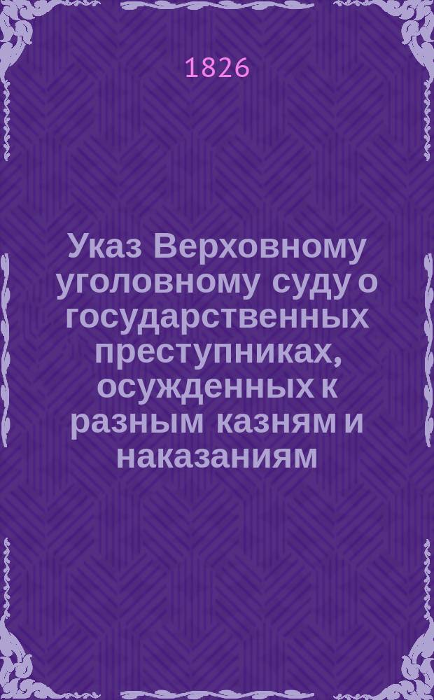 Указ Верховному уголовному суду [о государственных преступниках, осужденных к разным казням и наказаниям : Утв. 10 VII 1826 г