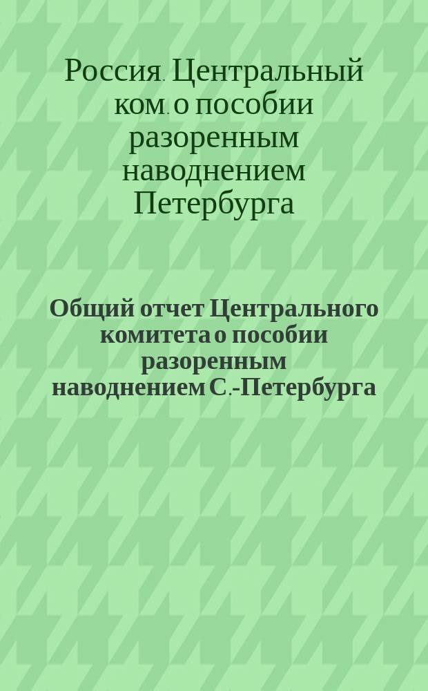 Общий отчет Центрального комитета о пособии разоренным наводнением С.-Петербурга, поднесенный государю императору 23 января 1826 года