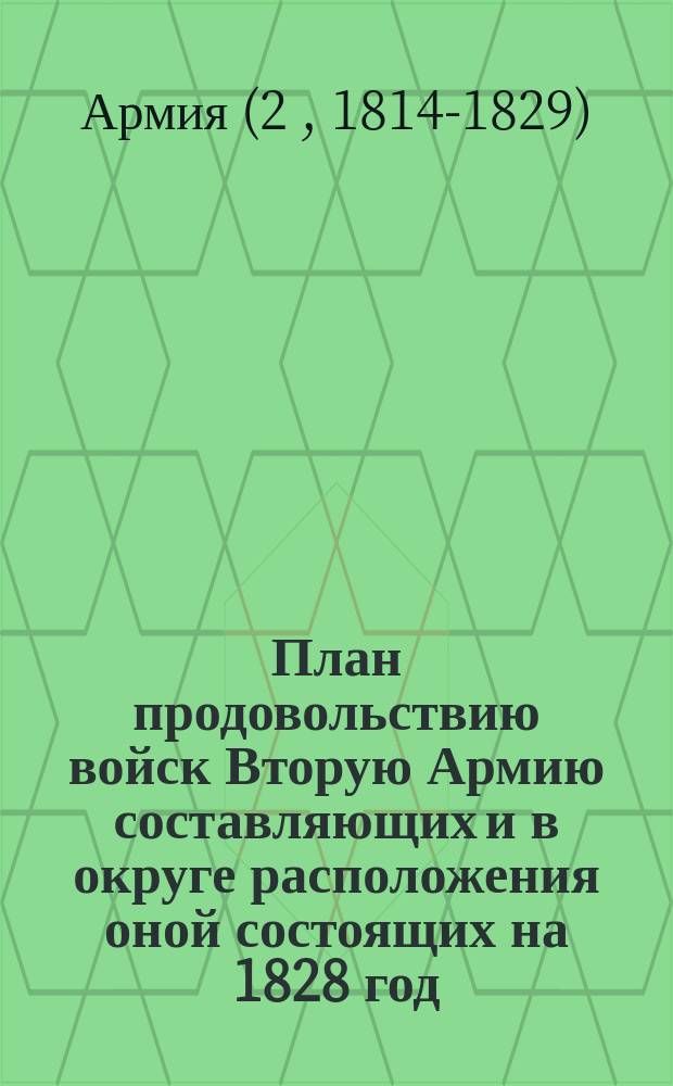 План продовольствию войск Вторую Армию составляющих и в округе расположения оной состоящих на 1828 год : Приказ 2-й Армии. 138. Глав. квартира м. Тульчин. Июля 9 дня, 1827 г
