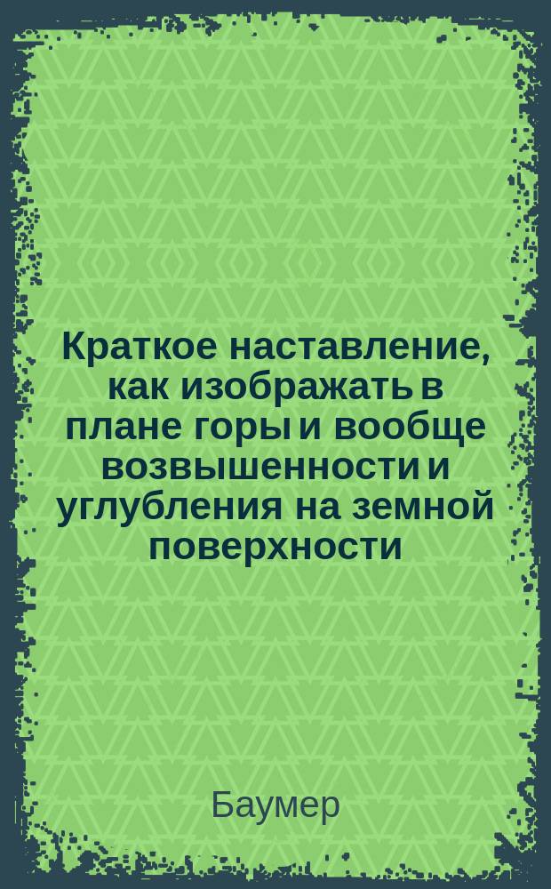 Краткое наставление, как изображать в плане горы и вообще возвышенности и углубления на земной поверхности