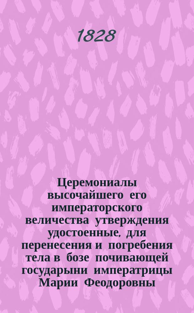 Церемониалы высочайшего его императорского величества утверждения удостоенные, для перенесения и погребения тела в бозе почивающей государыни императрицы Марии Феодоровны