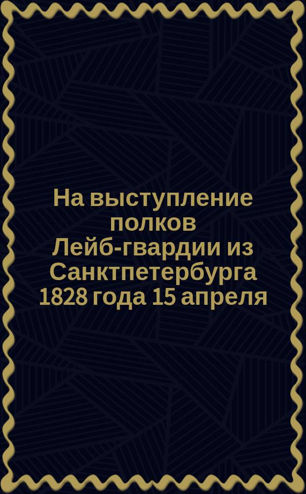 На выступление полков Лейб-гвардии из Санктпетербурга 1828 года 15 апреля : Стихи