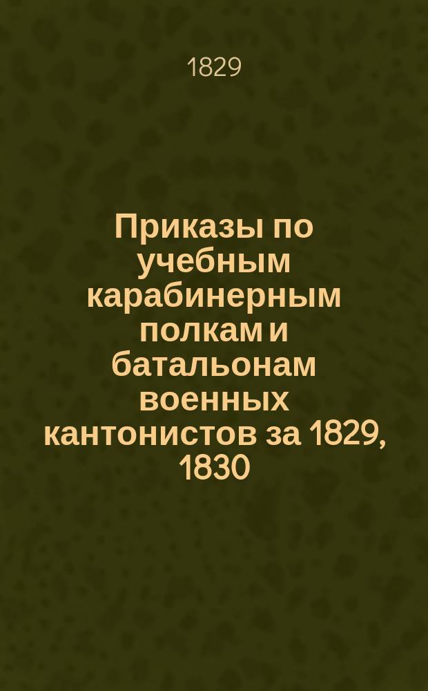 [Приказы по учебным карабинерным полкам и батальонам военных кантонистов за 1829, 1830, 1835-1837, 1839-1848