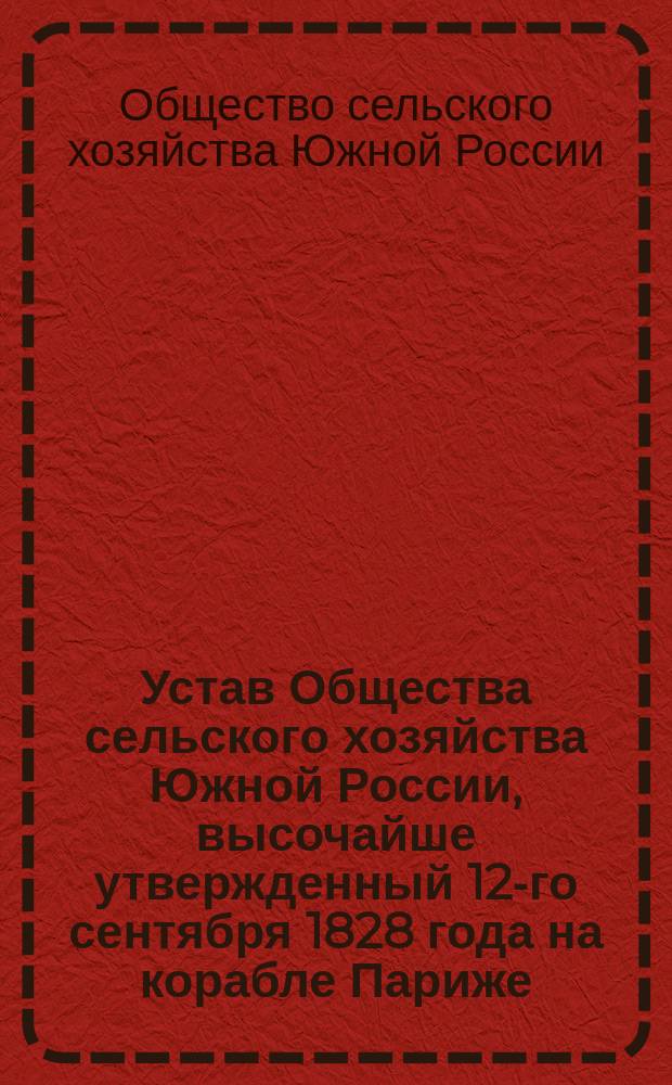 Устав Общества сельского хозяйства Южной России, высочайше утвержденный 12-го сентября 1828 года на корабле Париже : С доп.
