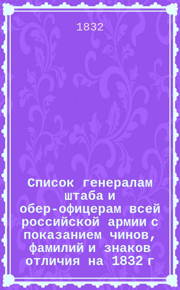 Список генералам штаба и обер-офицерам всей российской армии с показанием чинов, фамилий и знаков отличия на 1832 г.