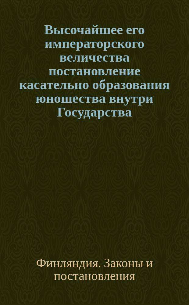 Высочайшее его императорского величества постановление касательно образования юношества внутри Государства, изданное в Александрии июля 3/15 дня 1834-го года