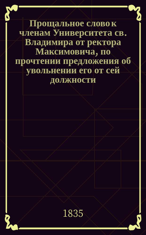 Прощальное слово к членам Университета св. Владимира от ректора Максимовича, по прочтении предложения об увольнении его от сей должности, в заседании Совета 21 дек. 1835 г.